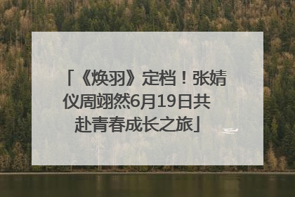 《焕羽》定档！张婧仪周翊然6月19日共赴青春成长之旅