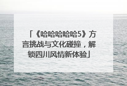 《哈哈哈哈哈5》方言挑战与文化碰撞，解锁四川风情新体验