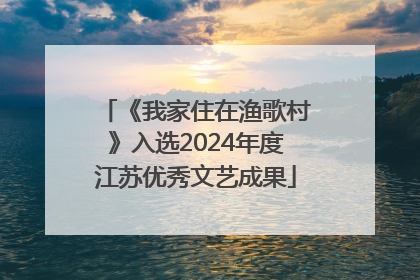 《我家住在渔歌村》入选2024年度江苏优秀文艺成果