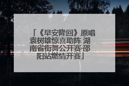 《早安隆回》原唱袁树雄惊喜助阵 湖南省街舞公开赛·邵阳站燃情开赛