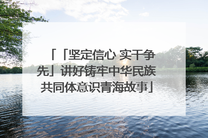「坚定信心 实干争先」讲好铸牢中华民族共同体意识青海故事