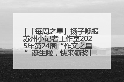 「每周之星」扬子晚报苏州小记者工作室2025年第24周“作文之星”诞生啦，快来领奖