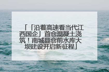 「沿着高速看当代江西国企」首仓混凝土浇筑！南城县仓前水库大坝建设开启新征程