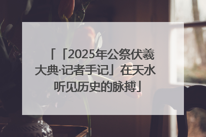 「2025年公祭伏羲大典·记者手记」在天水 听见历史的脉搏