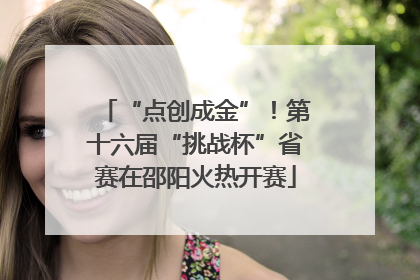 “点创成金”！第十六届“挑战杯”省赛在邵阳火热开赛