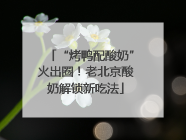 “烤鸭配酸奶”火出圈！老北京酸奶解锁新吃法