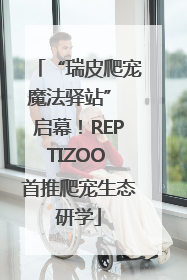 “瑞皮爬宠魔法驿站” 启幕！REPTIZOO 首推爬宠生态研学