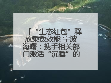 “生态红包”释放乘数效能 宁波海曙：携手相关部门激活“沉睡”的公益损害赔偿金