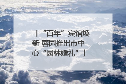 “百年”宾馆焕新 蓉园推出市中心“园林婚礼”