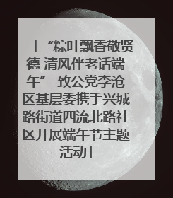 “粽叶飘香敬贤德 清风伴老话端午” 致公党李沧区基层委携手兴城路街道四流北路社区开展端午节主题活动