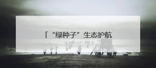 “绿种子”生态护航行动在昆开启 市民感慨污水净化之不易