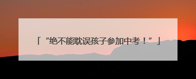 “绝不能耽误孩子参加中考！”