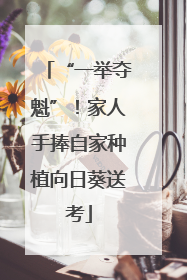 “一举夺魁”！家人手捧自家种植向日葵送考