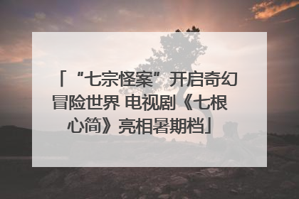 “七宗怪案”开启奇幻冒险世界 电视剧《七根心简》亮相暑期档