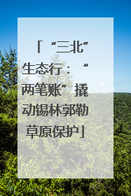 “三北”生态行：“两笔账”撬动锡林郭勒草原保护