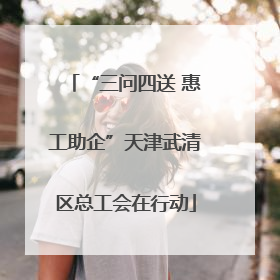 “三问四送 惠工助企”天津武清区总工会在行动