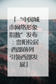 “中国城市网络形象指数”发布:贵阳位居西部前列 引领西部发展