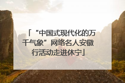 “中国式现代化的万千气象”网络名人安徽行活动走进休宁