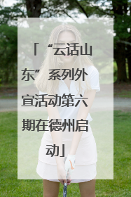 “云话山东”系列外宣活动第六期在德州启动