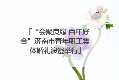 “会聚良缘 百年好合”济南市青年职工集体婚礼浪漫举行