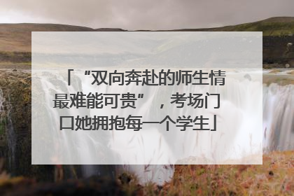 “双向奔赴的师生情最难能可贵”，考场门口她拥抱每一个学生