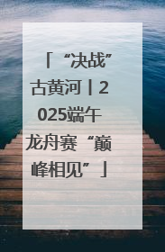 “决战”古黄河丨2025端午龙舟赛“巅峰相见”