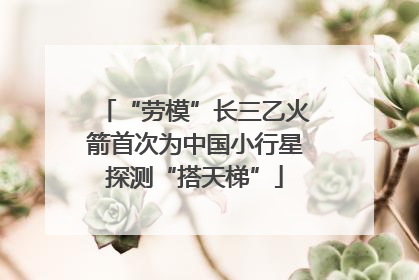 “劳模”长三乙火箭首次为中国小行星探测“搭天梯”