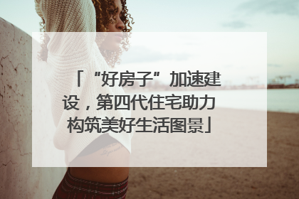 “好房子”加速建设，第四代住宅助力构筑美好生活图景