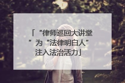 “律师巡回大讲堂”为“法律明白人”注入法治活力