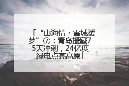 “山海情・雪域援梦”⑦：青岛援藏75天冲刺，24亿度绿电点亮高原