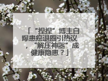 “捏捏”博主自曝患癌退圈引热议，“解压神器”成健康隐患？