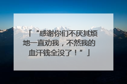 “感谢你们不厌其烦地一直劝我，不然我的血汗钱全没了！”