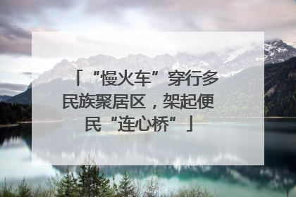 “慢火车”穿行多民族聚居区，架起便民“连心桥”