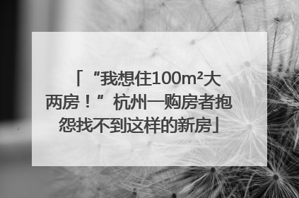 “我想住100m²大两房！”杭州一购房者抱怨找不到这样的新房