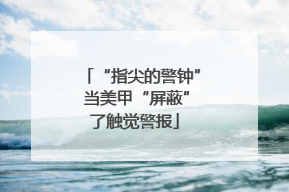 “指尖的警钟” 当美甲“屏蔽”了触觉警报