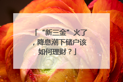 “新三金”火了，降息潮下储户该如何理财？