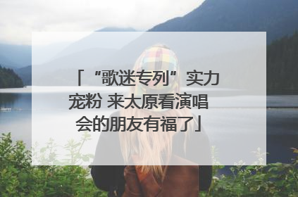 “歌迷专列”实力宠粉 来太原看演唱会的朋友有福了