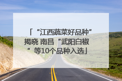 “江西蔬菜好品种”揭晓 南昌“武阳白椒”等10个品种入选