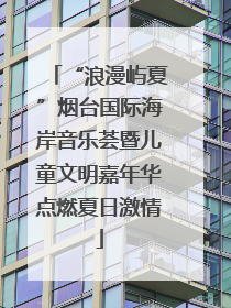 “浪漫屿夏”烟台国际海岸音乐荟暨儿童文明嘉年华点燃夏日激情