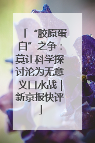 “胶原蛋白”之争：莫让科学探讨沦为无意义口水战｜新京报快评