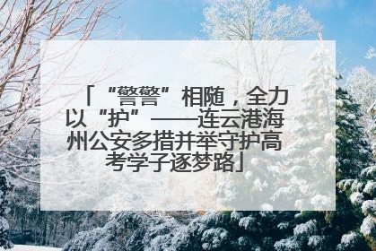 “警警”相随，全力以“护”——连云港海州公安多措并举守护高考学子逐梦路