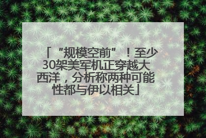“规模空前”！至少30架美军机正穿越大西洋，分析称两种可能性都与伊以相关