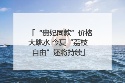 “贵妃同款”价格大跳水 今夏“荔枝自由”还将持续
