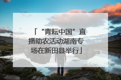“青耘中国”直播助农活动湖南专场在新田县举行