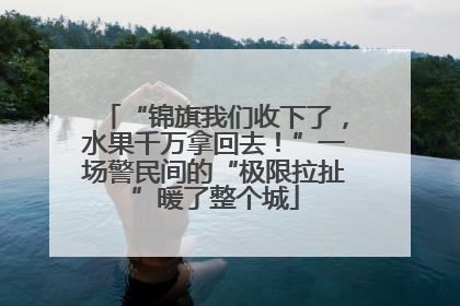 “锦旗我们收下了，水果千万拿回去！”一场警民间的“极限拉扯”暖了整个城