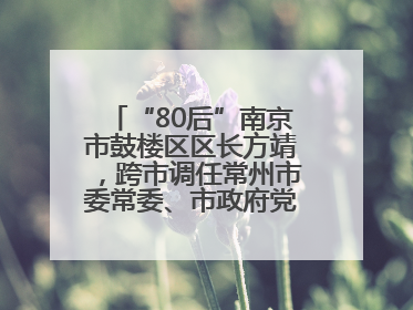 “80后”南京市鼓楼区区长方靖，跨市调任常州市委常委、市政府党组成员