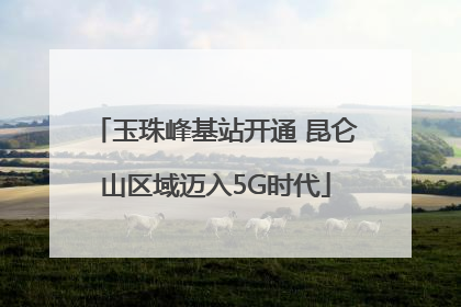玉珠峰基站开通 昆仑山区域迈入5G时代