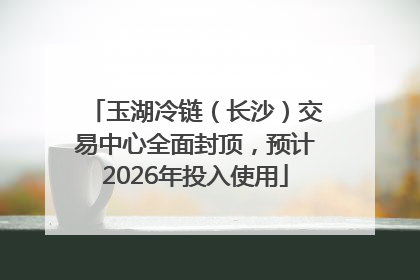 玉湖冷链（长沙）交易中心全面封顶，预计2026年投入使用