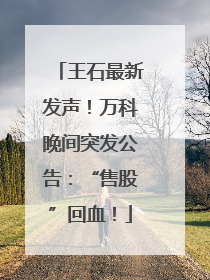 王石最新发声！万科晚间突发公告：“售股”回血！
