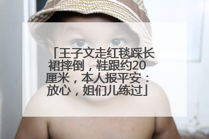 王子文走红毯踩长裙摔倒，鞋跟约20厘米，本人报平安：放心，姐们儿练过